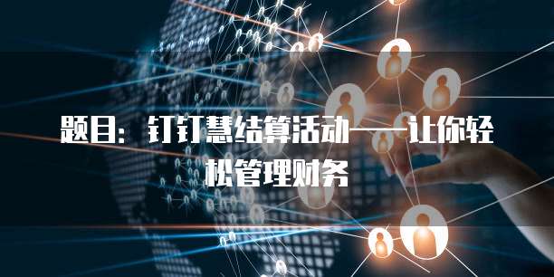 题目：钉钉慧结算活动&mdash;&mdash;让你轻松管理财务