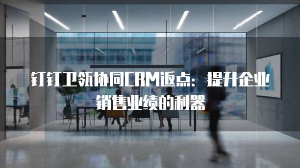 钉钉卫瓴协同CRM返点：提升企业销售业绩的利器
