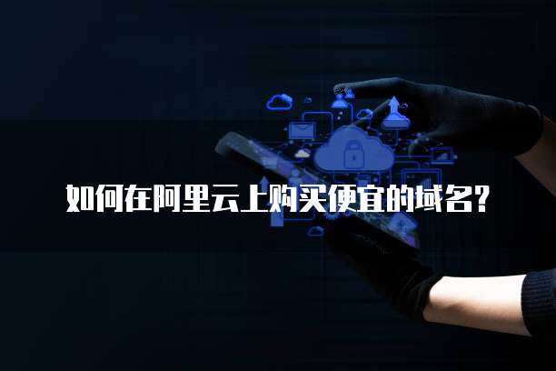 如何在阿里云上购买便宜的域名？