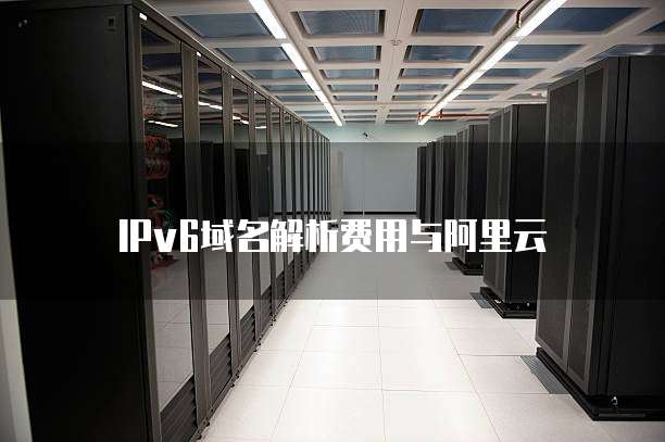 IPv6域名解析费用与阿里云