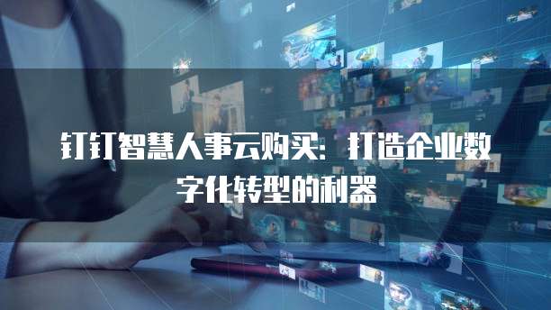 钉钉智慧人事云购买：打造企业数字化转型的利器