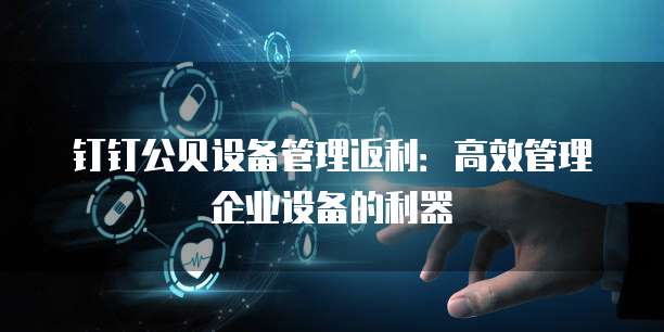 钉钉公贝设备管理返利:高效管理企业设备的利器