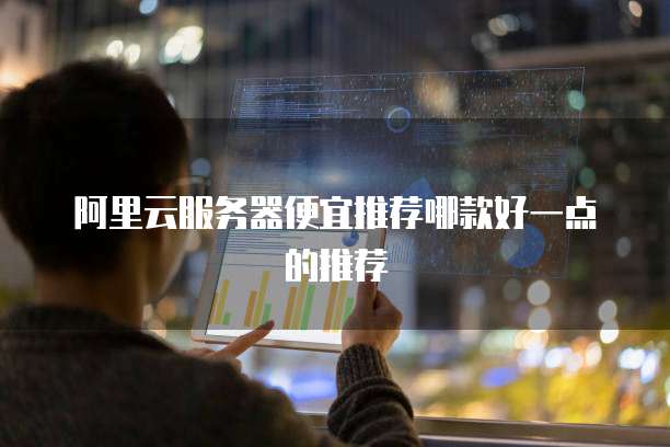 阿里云服务器便宜推荐哪款好一点的推荐