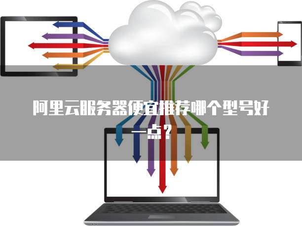 阿里云服务器便宜推荐哪个型号好一点?
