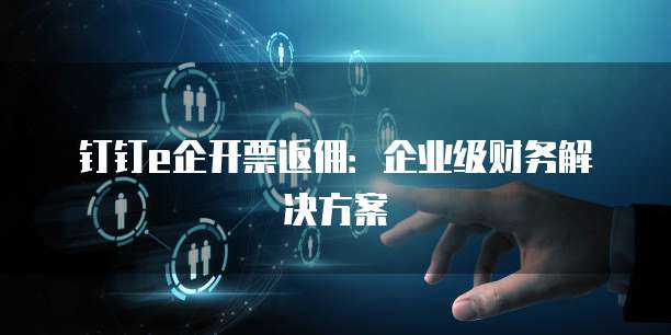 钉钉e企开票返佣:企业级财务解决方案