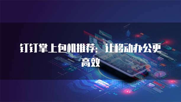 钉钉掌上包机推荐：让移动办公更高效