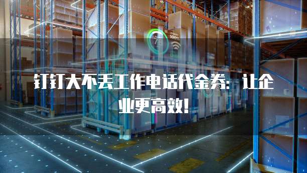 钉钉大不丢工作电话代金券：让企业更高效！