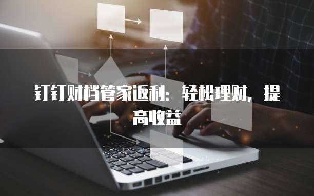 钉钉财档管家返利:轻松理财,提高收益