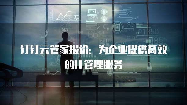 钉钉云管家报价:为企业提供高效的IT管理服务