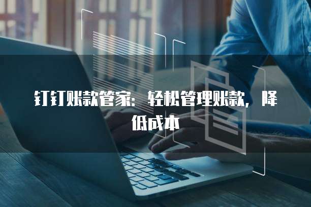 钉钉账款管家:轻松管理账款,降低成本