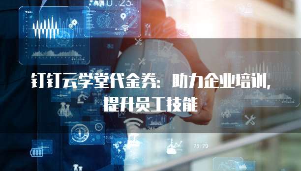 钉钉云学堂代金券：助力企业培训，提升员工技能