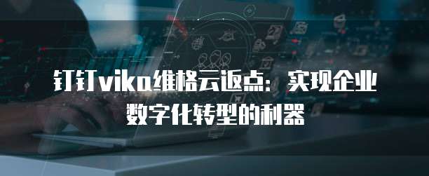 钉钉vika维格云返点:实现企业数字化转型的利器