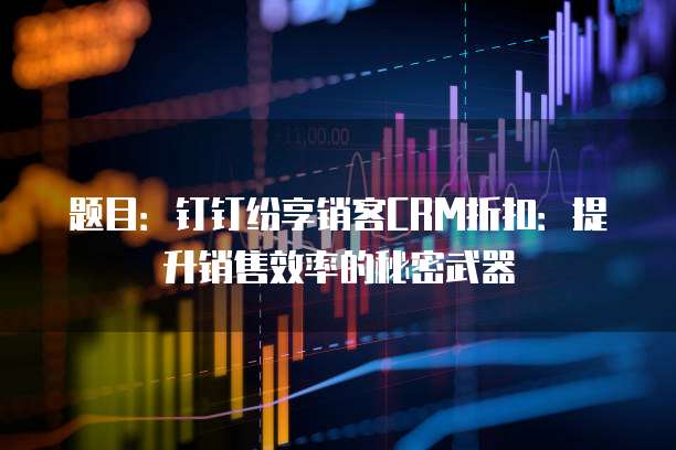 题目：钉钉纷享销客CRM折扣：提升销售效率的秘密武器