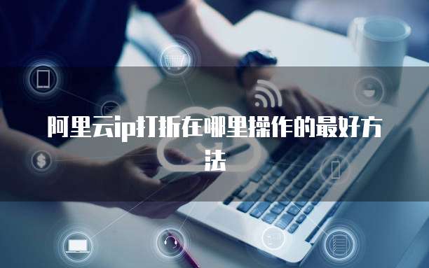 阿里云ip打折在哪里操作的最好方法
