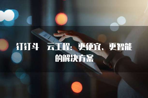 钉钉斗栱云工程:更便宜、更智能的解决方案