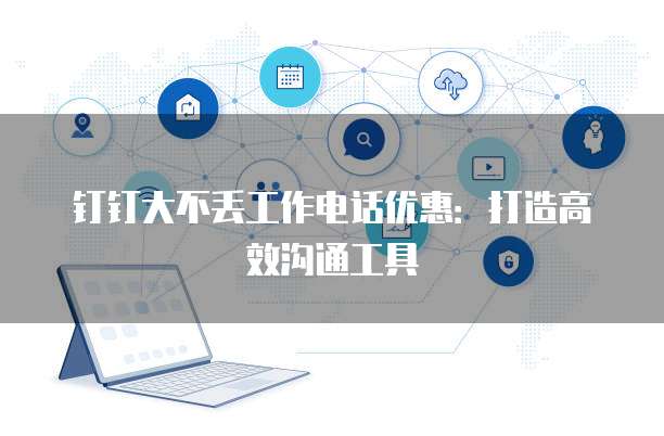 钉钉大不丢工作电话优惠:打造高效沟通工具