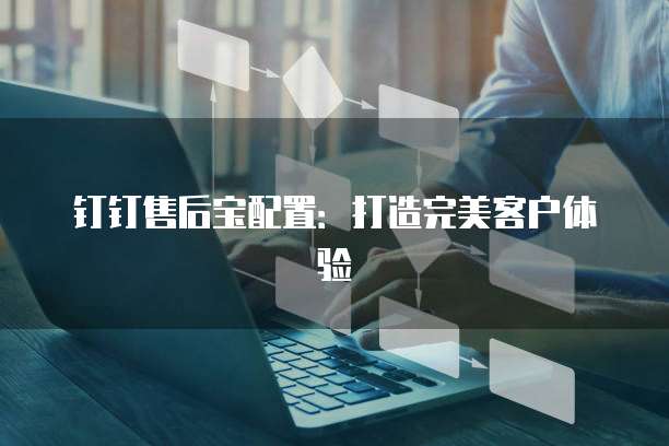 钉钉售后宝配置：打造完美客户体验