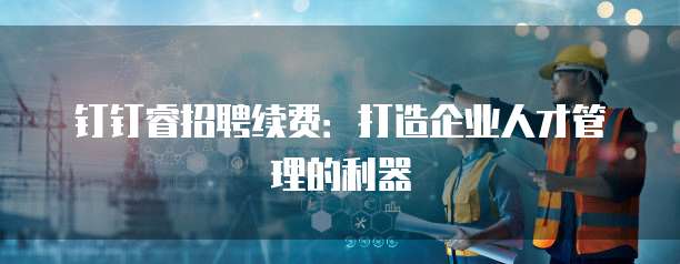 钉钉睿招聘续费:打造企业人才管理的利器