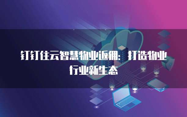 钉钉住云智慧物业返佣:打造物业行业新生态
