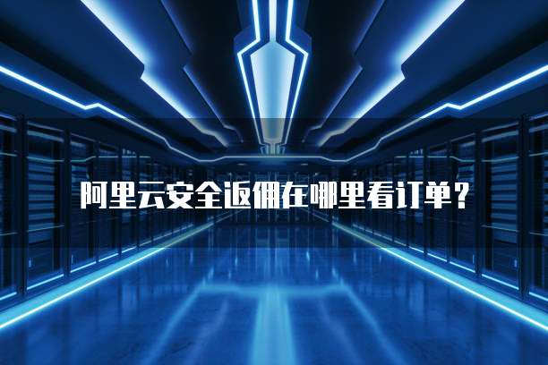 阿里云安全返佣在哪里看订单?