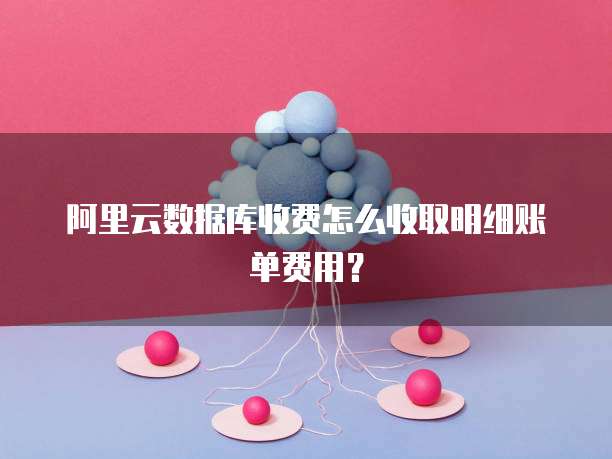 阿里云数据库收费怎么收取明细账单费用?