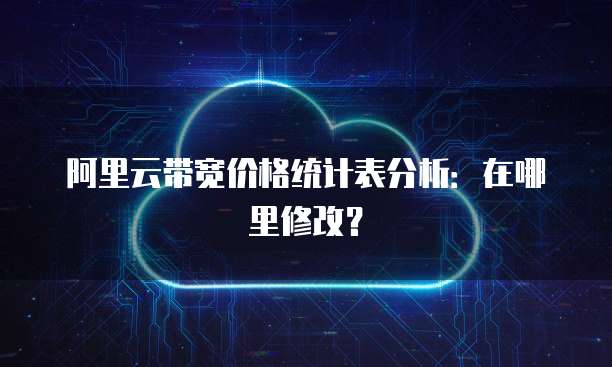 阿里云带宽价格统计表分析:在哪里修改?