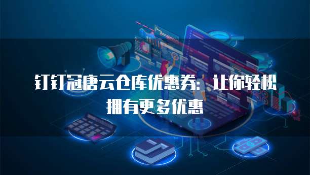 钉钉冠唐云仓库优惠券：让你轻松拥有更多优惠