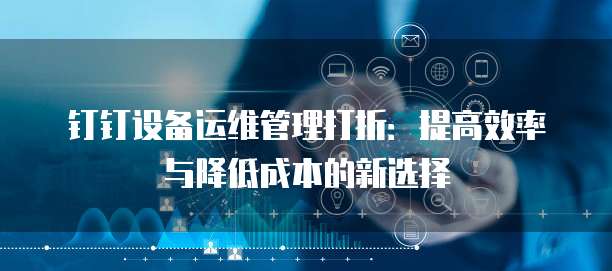 钉钉设备运维管理打折:提高效率与降低成本的新选择