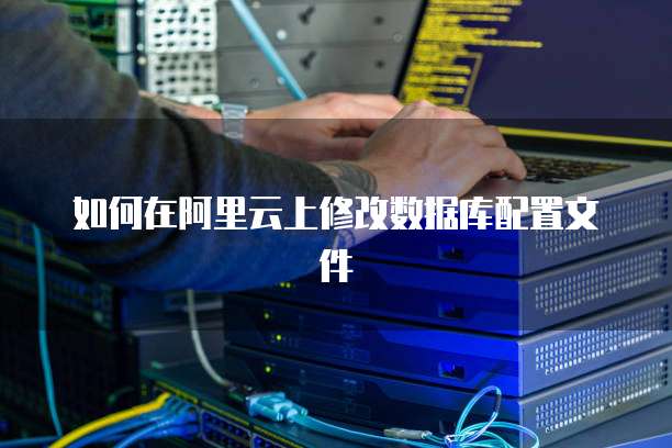 如何在阿里云上修改数据库配置文件