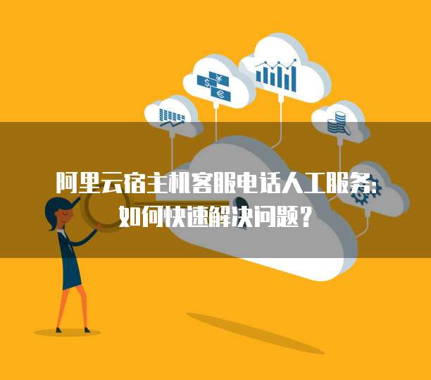 阿里云宿主机客服电话人工服务：如何快速解决问题？