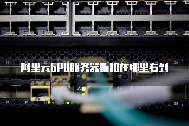 阿里云GPU服务器折扣在哪里看到
