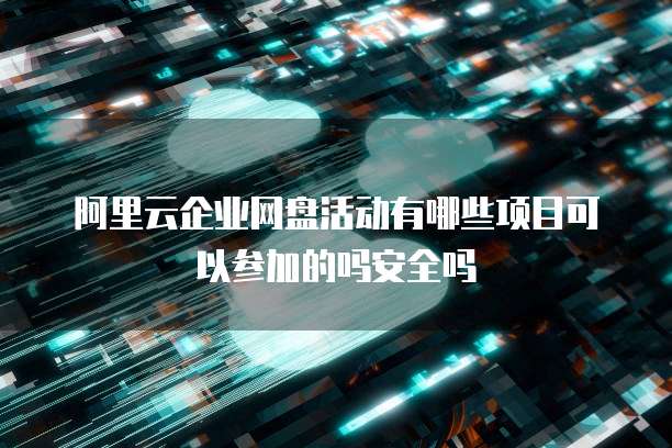 阿里云企业网盘活动有哪些项目可以参加的吗安全吗