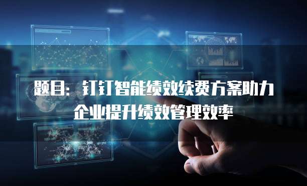 题目:钉钉智能绩效续费方案助力企业提升绩效管理效率