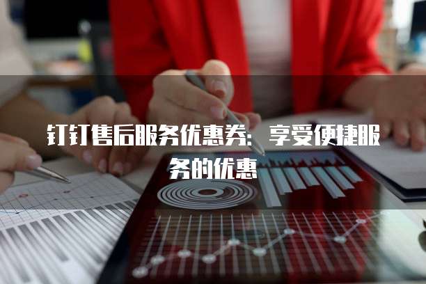 钉钉售后服务优惠券:享受便捷服务的优惠