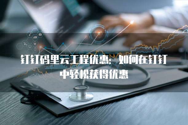 钉钉码里云工程优惠:如何在钉钉中轻松获得优惠