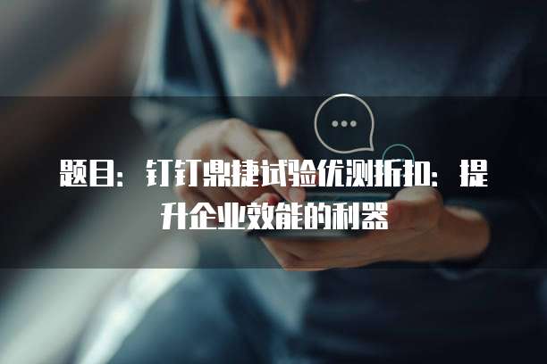 题目：钉钉鼎捷试验优测折扣：提升企业效能的利器