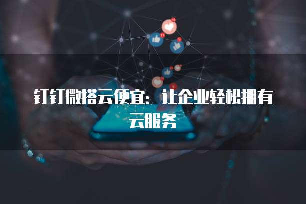 钉钉微搭云便宜:让企业轻松拥有云服务