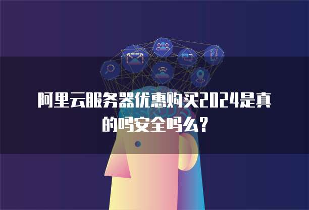 阿里云服务器优惠购买2024是真的吗安全吗么?