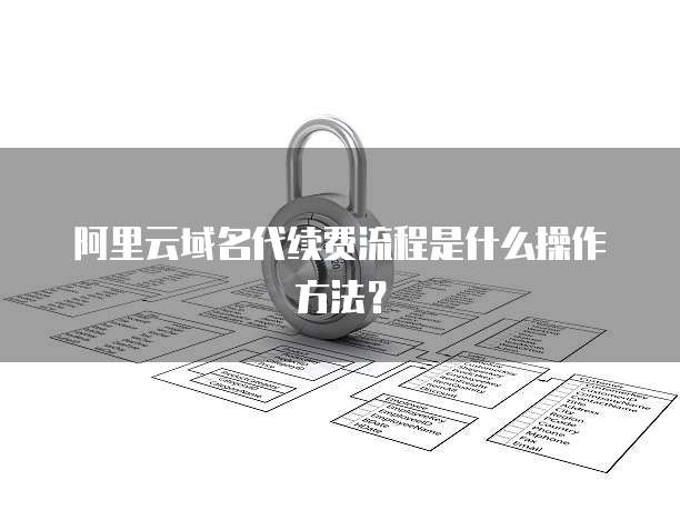 阿里云域名代续费流程是什么操作方法?