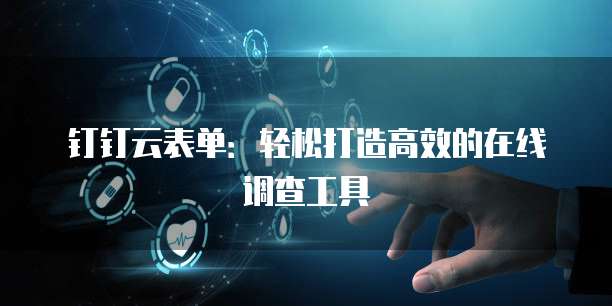 钉钉云表单:轻松打造高效的在线调查工具