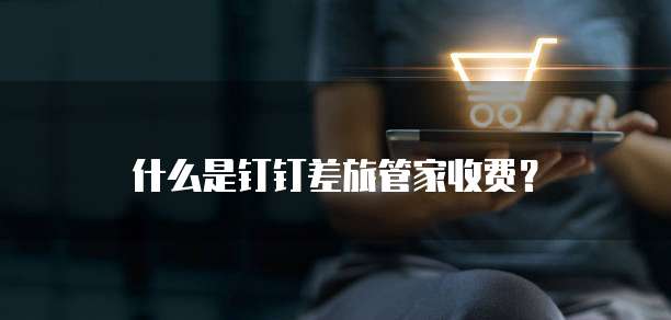 什么是钉钉差旅管家收费?