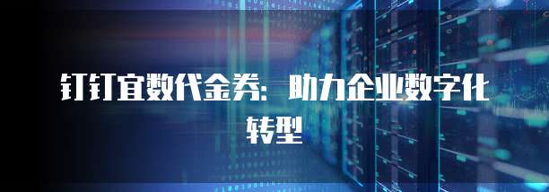 钉钉宜数代金券：助力企业数字化转型