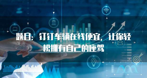 题目：钉钉车辆在线便宜，让你轻松拥有自己的座驾