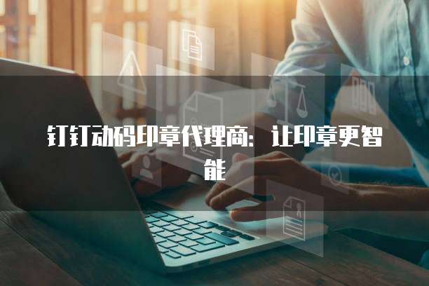 钉钉动码印章代理商:让印章更智能