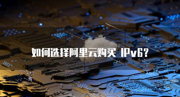 如何选择阿里云购买 IPv6?