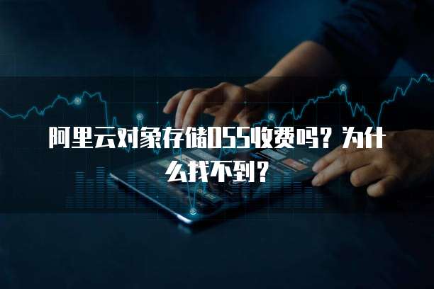 阿里云对象存储OSS收费吗?为什么找不到?