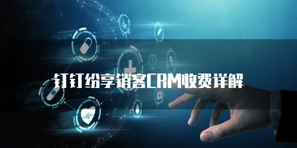 钉钉纷享销客CRM收费详解