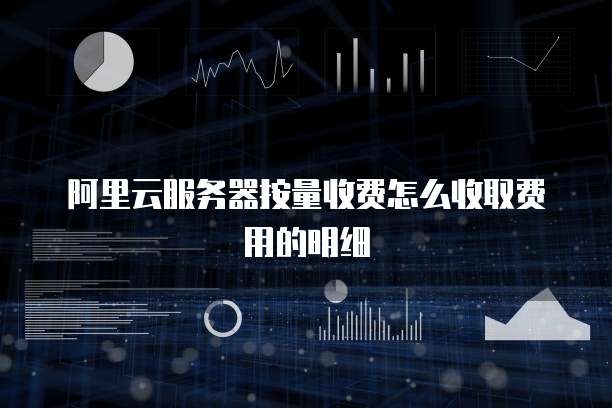 阿里云服务器按量收费怎么收取费用的明细