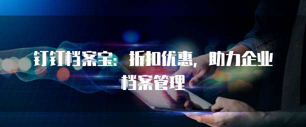 钉钉档案宝:折扣优惠,助力企业档案管理