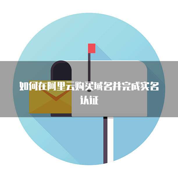 如何在阿里云购买域名并完成实名认证